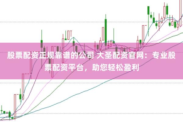 股票配资正规靠谱的公司 大圣配资官网：专业股票配资平台，助您轻松盈利