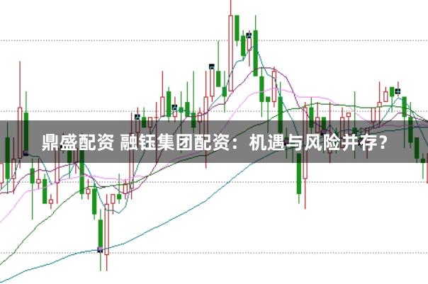鼎盛配资 融钰集团配资：机遇与风险并存？
