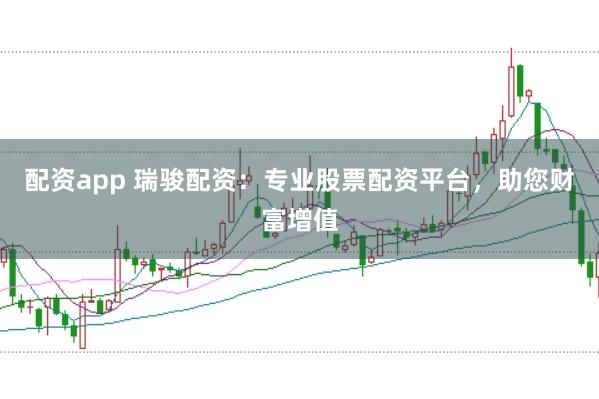 配资app 瑞骏配资：专业股票配资平台，助您财富增值