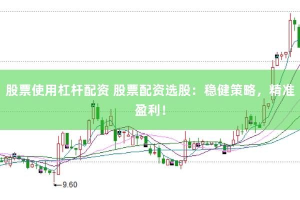 股票使用杠杆配资 股票配资选股：稳健策略，精准盈利！