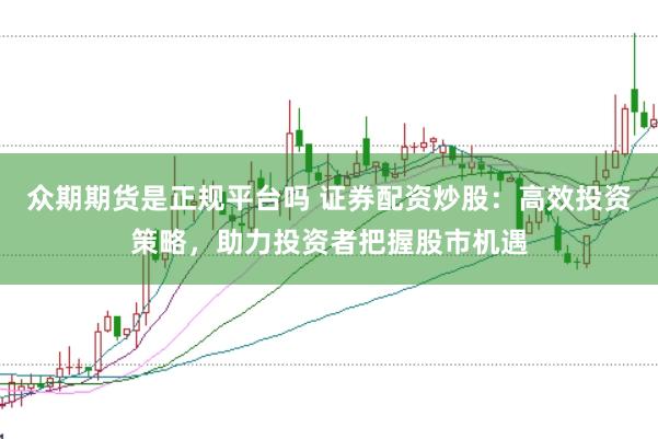 众期期货是正规平台吗 证券配资炒股：高效投资策略，助力投资者把握股市机遇