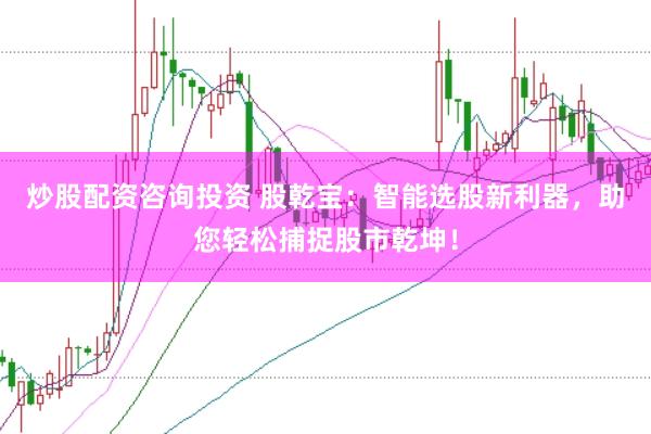 炒股配资咨询投资 股乾宝：智能选股新利器，助您轻松捕捉股市乾坤！