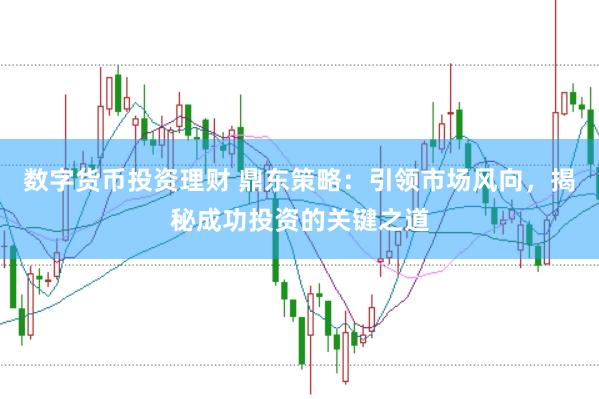 数字货币投资理财 鼎东策略：引领市场风向，揭秘成功投资的关键之道