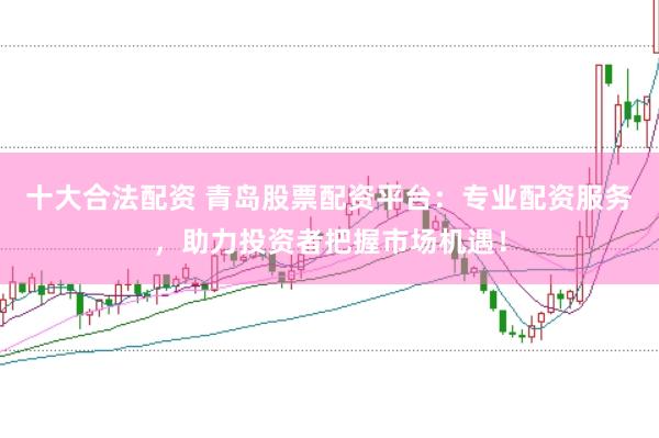 十大合法配资 青岛股票配资平台：专业配资服务，助力投资者把握市场机遇！