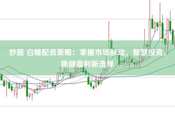 炒股 白糖配资策略：掌握市场脉动，智慧投资，稳健盈利新选择