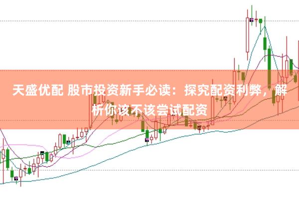 天盛优配 股市投资新手必读：探究配资利弊，解析你该不该尝试配资