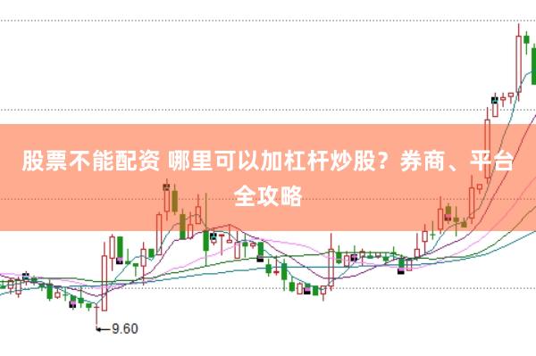 股票不能配资 哪里可以加杠杆炒股？券商、平台全攻略