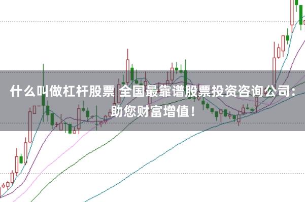 什么叫做杠杆股票 全国最靠谱股票投资咨询公司：助您财富增值！