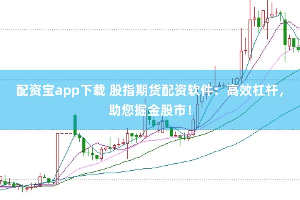 配资宝app下载 股指期货配资软件：高效杠杆，助您掘金股市！