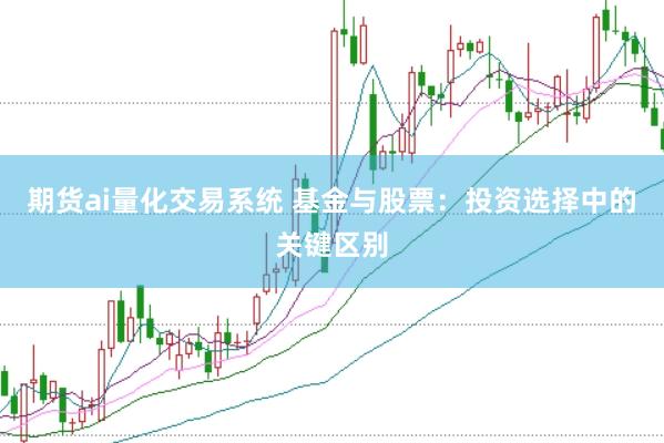 期货ai量化交易系统 基金与股票:投资选择中的关键区别