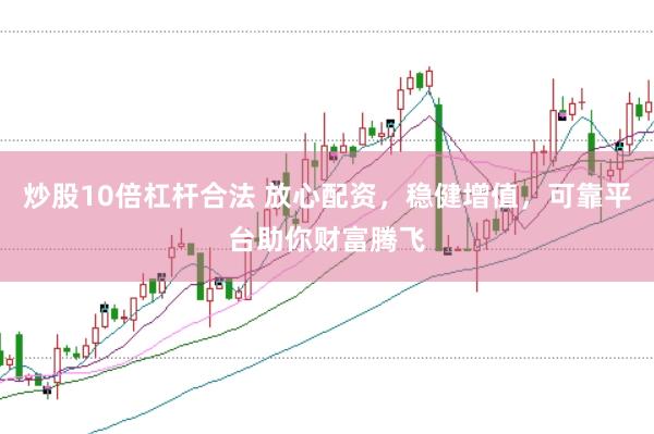 炒股10倍杠杆合法 放心配资,稳健增值,可靠平台助你财富腾飞