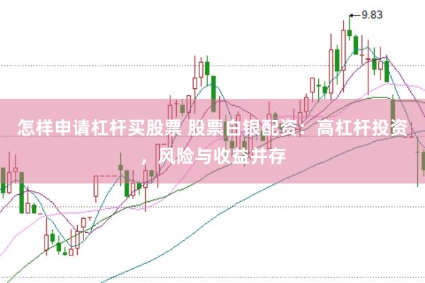 怎样申请杠杆买股票 股票白银配资:高杠杆投资,风险与收益并存