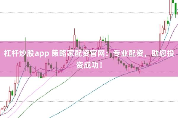 杠杆炒股app 策略家配资官网:专业配资,助您投资成功!
