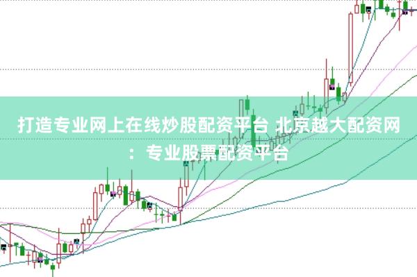 打造专业网上在线炒股配资平台 北京越大配资网:专业股票配资平台