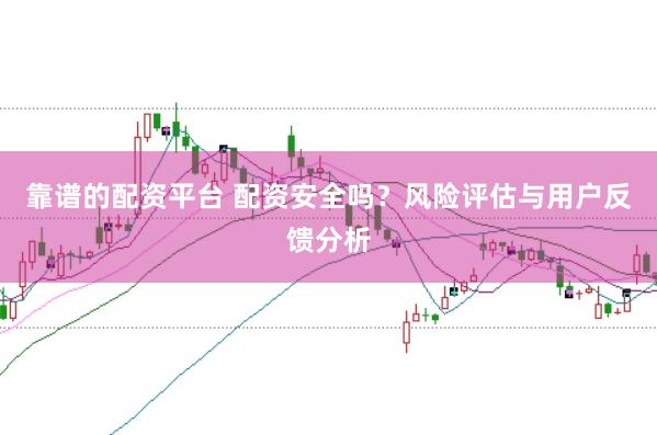 靠谱的配资平台 配资安全吗?风险评估与用户反馈分析