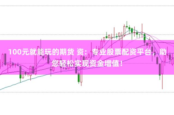 100元就能玩的期货 资:专业股票配资平台,助您轻松实现资金增值!