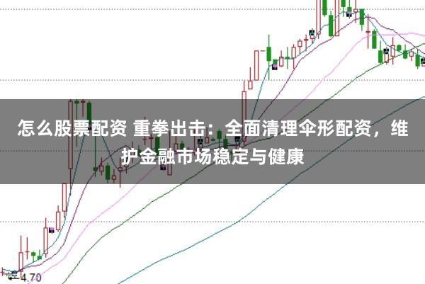 怎么股票配资 重拳出击:全面清理伞形配资,维护金融市场稳定与健康