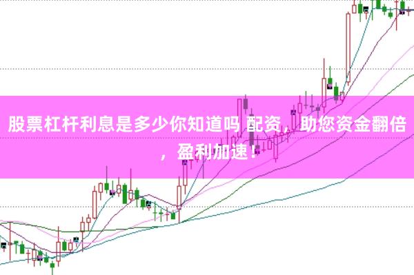 股票杠杆利息是多少你知道吗 配资，助您资金翻倍，盈利加速！