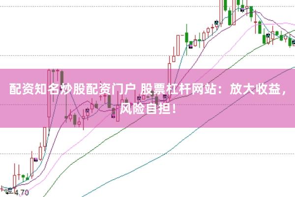 配资知名炒股配资门户 股票杠杆网站:放大收益,风险自担!