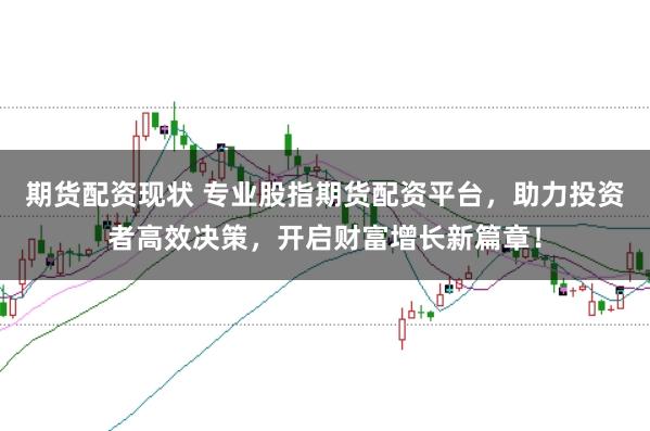 期货配资现状 专业股指期货配资平台，助力投资者高效决策，开启财富增长新篇章！