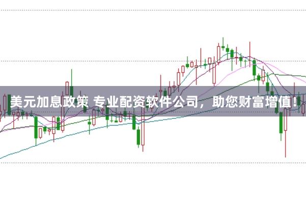 美元加息政策 专业配资软件公司,助您财富增值!