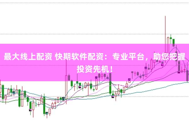 最大线上配资 快期软件配资:专业平台,助您把握投资先机!
