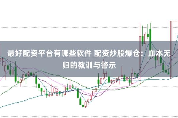 最好配资平台有哪些软件 配资炒股爆仓:血本无归的教训与警示