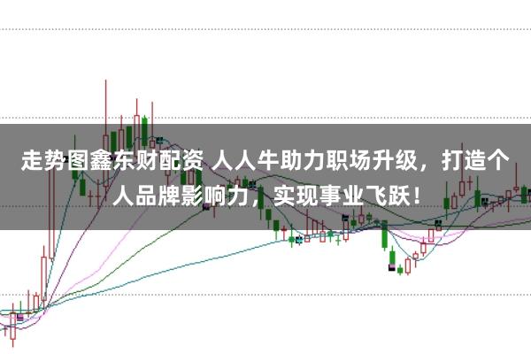 走势图鑫东财配资 人人牛助力职场升级，打造个人品牌影响力，实现事业飞跃！
