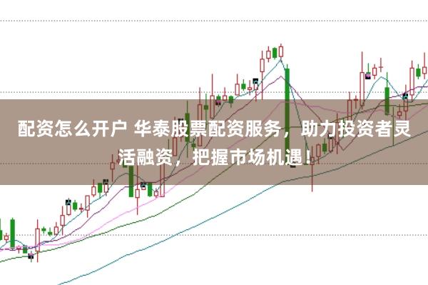 配资怎么开户 华泰股票配资服务，助力投资者灵活融资，把握市场机遇！