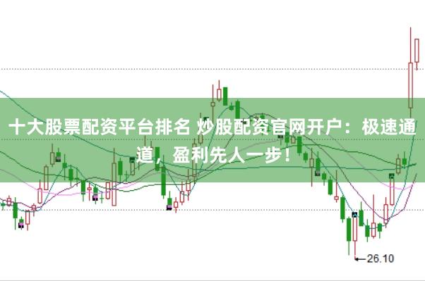 十大股票配资平台排名 炒股配资官网开户：极速通道，盈利先人一步！