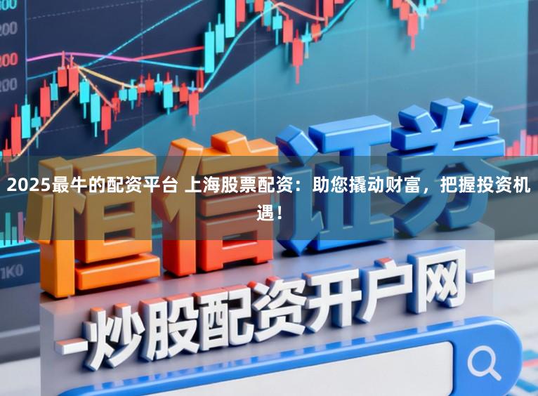 2025最牛的配资平台 上海股票配资:助您撬动财富,把握投资机遇!