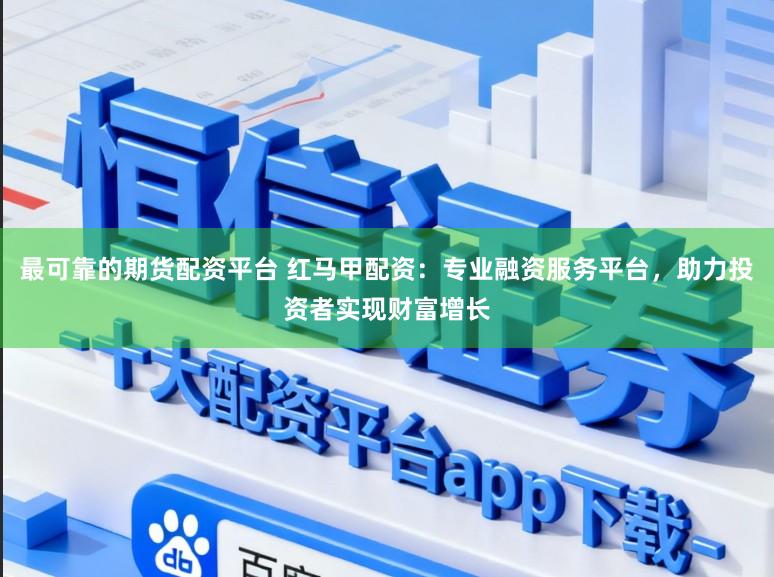 最可靠的期货配资平台 红马甲配资:专业融资服务平台,助力投资者实现财富增长