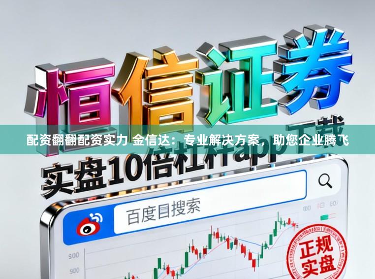 配资翻翻配资实力 金信达：专业解决方案，助您企业腾飞