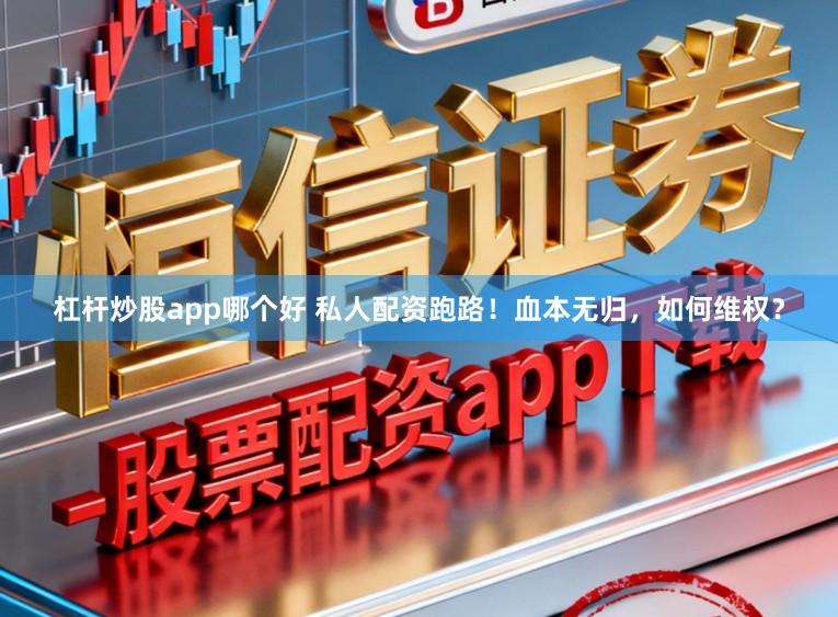杠杆炒股app哪个好 私人配资跑路!血本无归,如何维权?