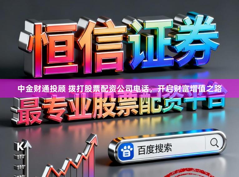 中金财通投顾 拨打股票配资公司电话,开启财富增值之路