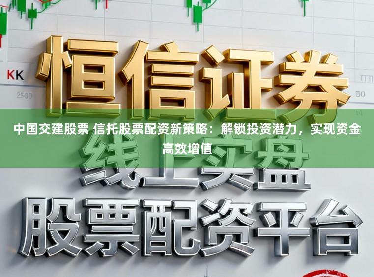 中国交建股票 信托股票配资新策略：解锁投资潜力，实现资金高效增值