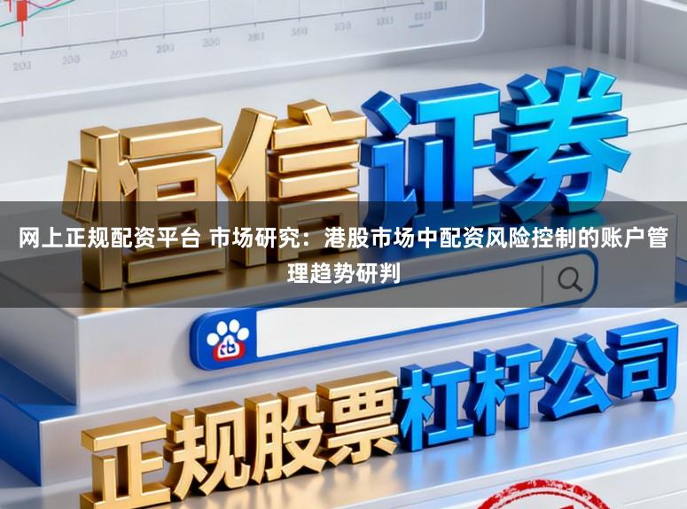 网上正规配资平台 市场研究：港股市场中配资风险控制的账户管理趋势研判