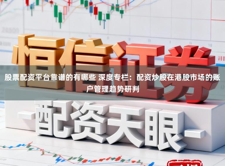 股票配资平台靠谱的有哪些 深度专栏：配资炒股在港股市场的账户管理趋势研判