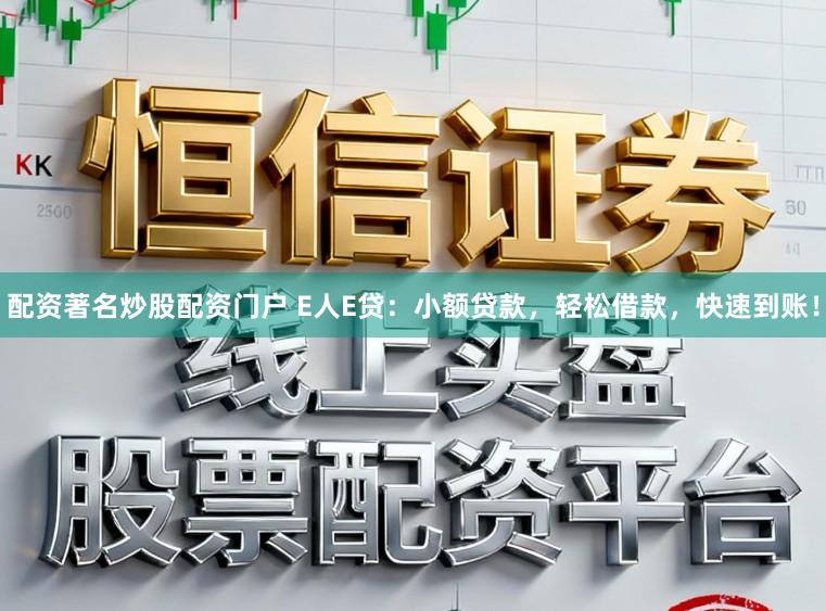 配资著名炒股配资门户 E人E贷:小额贷款,轻松借款,快速到账!