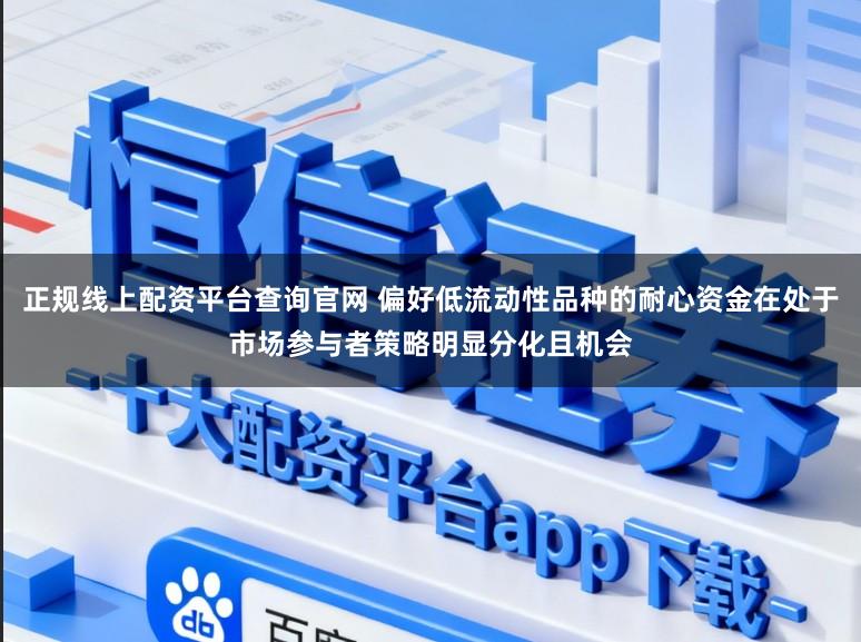 正规线上配资平台查询官网 偏好低流动性品种的耐心资金在处于市场参与者策略明显分化且机会