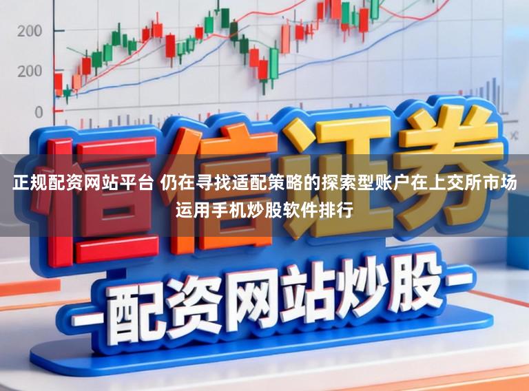 正规配资网站平台 仍在寻找适配策略的探索型账户在上交所市场运用手机炒股软件排行