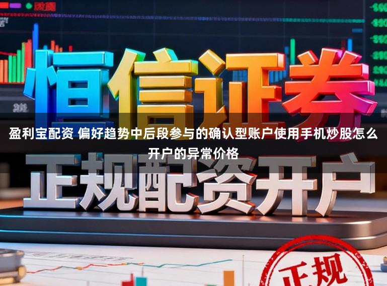 盈利宝配资 偏好趋势中后段参与的确认型账户使用手机炒股怎么开户的异常价格