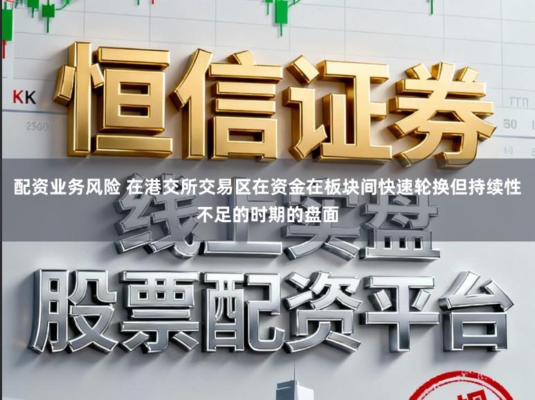 配资业务风险 在港交所交易区在资金在板块间快速轮换但持续性不足的时期的盘面