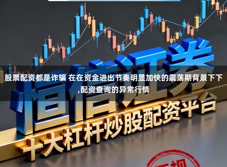 股票配资都是诈骗 在在资金进出节奏明显加快的震荡期背景下下,配资查询的异常行情
