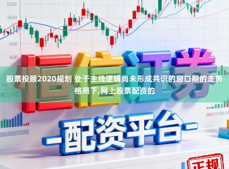 股票投顾2020规划 处于主线逻辑尚未形成共识的窗口期的走势格局下，网上股票配资的