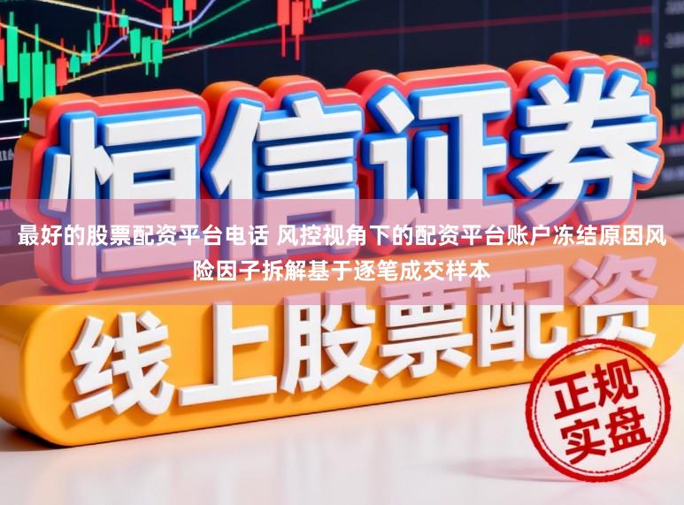 最好的股票配资平台电话 风控视角下的配资平台账户冻结原因风险因子拆解基于逐笔成交样本