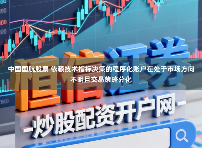 中国国航股票 依赖技术指标决策的程序化账户在处于市场方向不明且交易策略分化