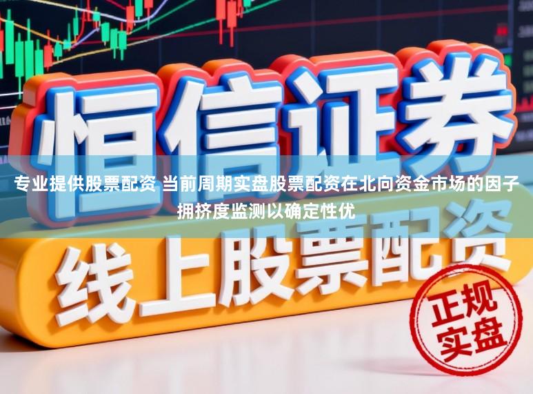 专业提供股票配资 当前周期实盘股票配资在北向资金市场的因子拥挤度监测以确定性优
