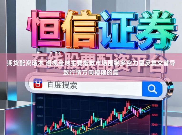 期货配资话术 透视全球主要指数市场围绕多空力量反复交替导致行情方向模糊的震
