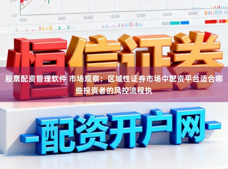 股票配资管理软件 市场观察：区域性证券市场中配资平台适合哪些投资者的风控流程执